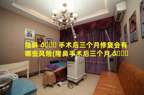 隆鼻 🐟 手术后三个月修复会有哪些风险(隆鼻手术后三个月 🐒 修复会有哪些风险和后遗症)